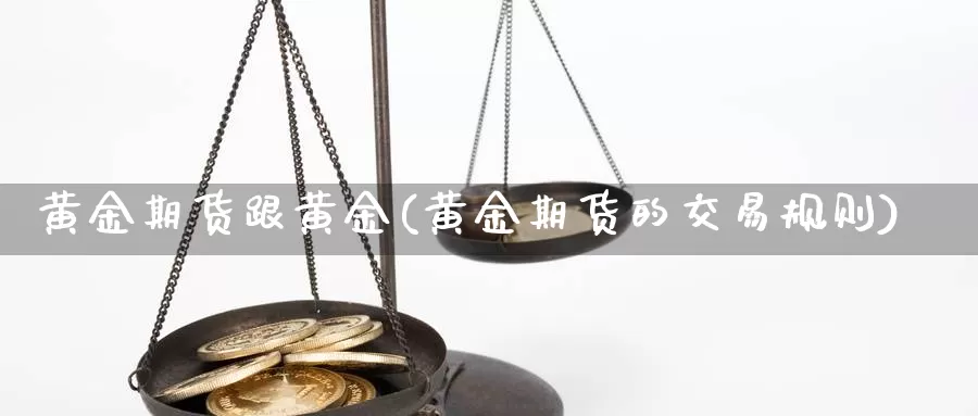 黄金期货跟黄金(黄金期货的交易规则)_https://www.aerae.cn_期货百科_第1张