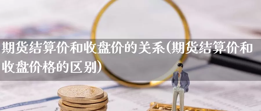 期货结算价和收盘价的关系(期货结算价和收盘价格的区别)_https://www.aerae.cn_原油期货_第1张