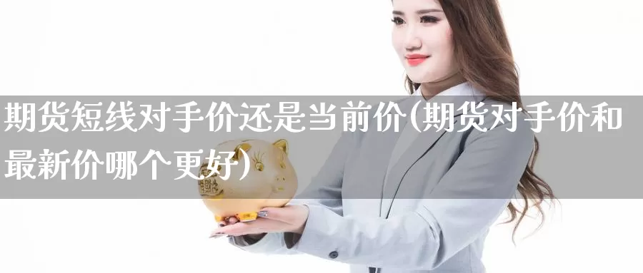 期货短线对手价还是当前价(期货对手价和最新价哪个更好)_https://www.aerae.cn_黄金期货_第1张