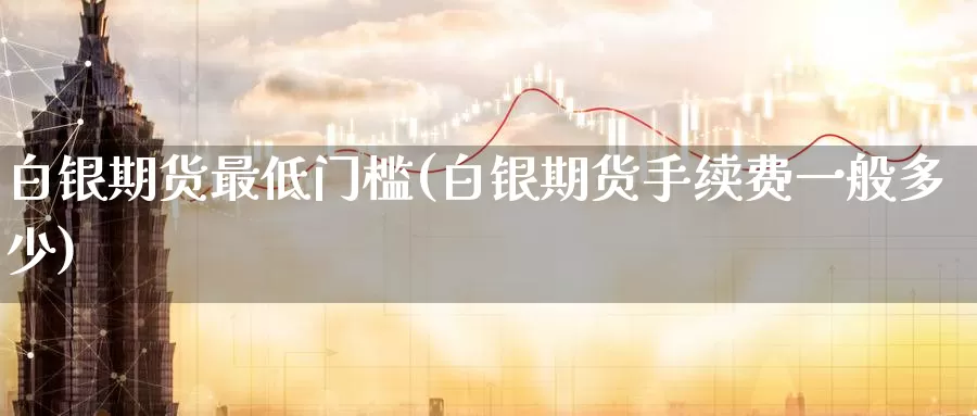 白银期货最低门槛(白银期货手续费一般多少)_https://www.aerae.cn_原油期货_第1张