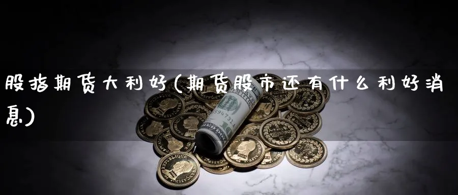 股指期货大利好(期货股市还有什么利好消息)_https://www.aerae.cn_基金理财_第1张