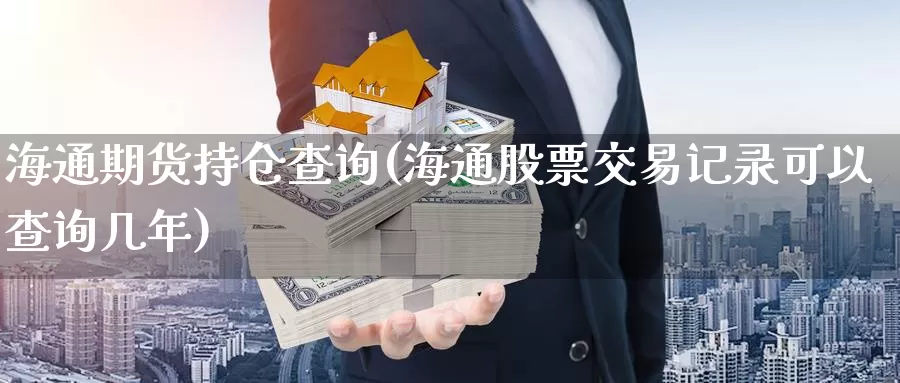 海通期货持仓查询(海通股票交易记录可以查询几年)_https://www.aerae.cn_股票投资_第1张