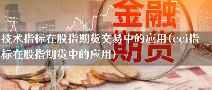 技术指标在股指期货交易中的应用(cci指标在股指期货中的应用)_https://www.aerae.cn_股票投资_第1张