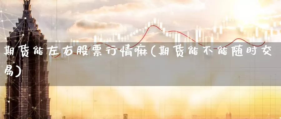 期货能左右股票行情嘛(期货能不能随时交易)_https://www.aerae.cn_基金理财_第1张