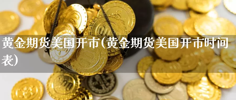 黄金期货美国开市(黄金期货美国开市时间表)_https://www.aerae.cn_原油期货_第1张