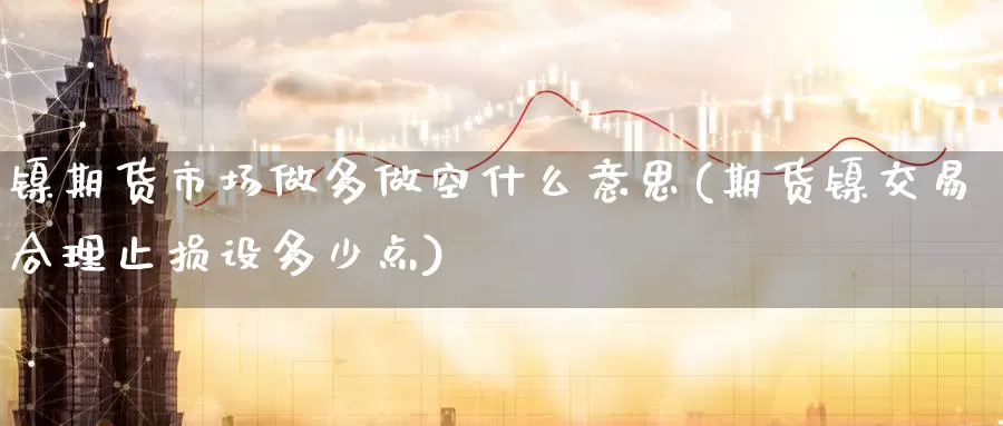 镍期货市场做多做空什么意思(期货镍交易合理止损设多少点)_https://www.aerae.cn_股指期货_第1张