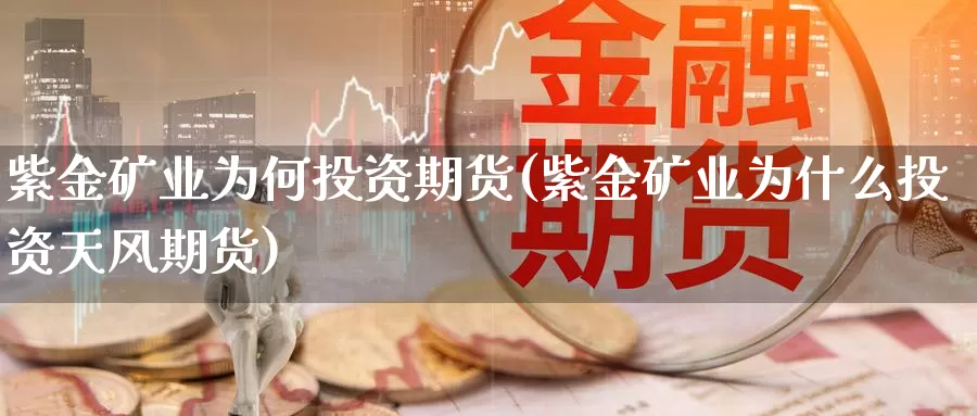 紫金矿业为何投资期货(紫金矿业为什么投资天风期货)_https://www.aerae.cn_农产品期货_第1张