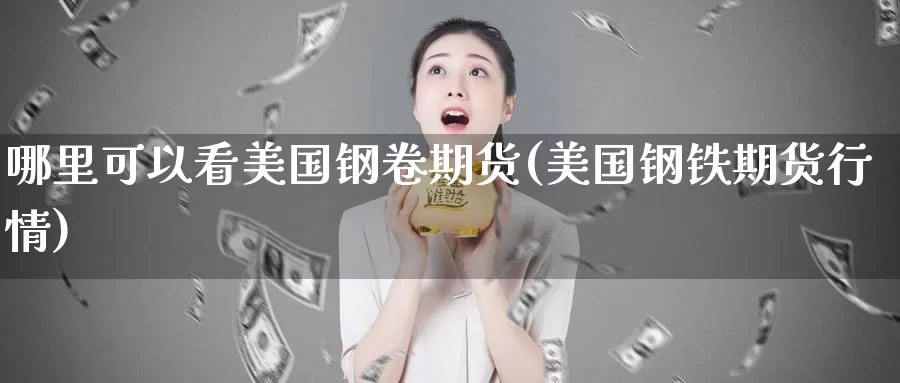 哪里可以看美国钢卷期货(美国钢铁期货行情)_https://www.aerae.cn_原油期货_第1张