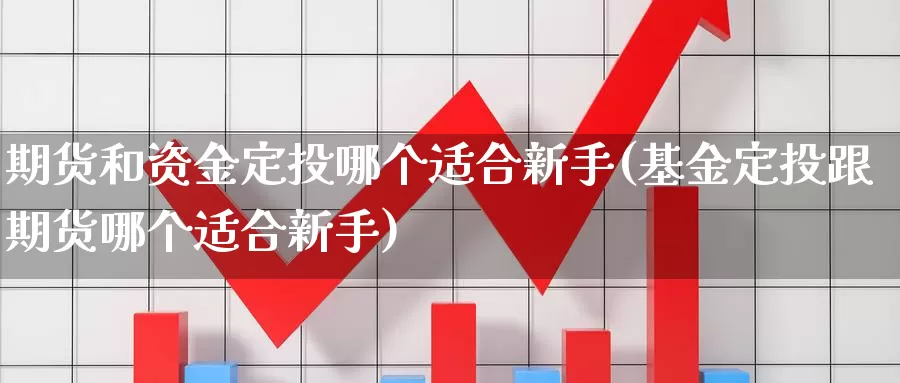 期货和资金定投哪个适合新手(基金定投跟期货哪个适合新手)_https://www.aerae.cn_基金理财_第1张