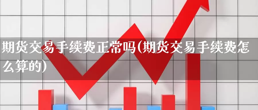 期货交易手续费正常吗(期货交易手续费怎么算的)_https://www.aerae.cn_农产品期货_第1张