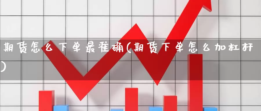 期货怎么下单最准确(期货下单怎么加杠杆)_https://www.aerae.cn_农产品期货_第1张