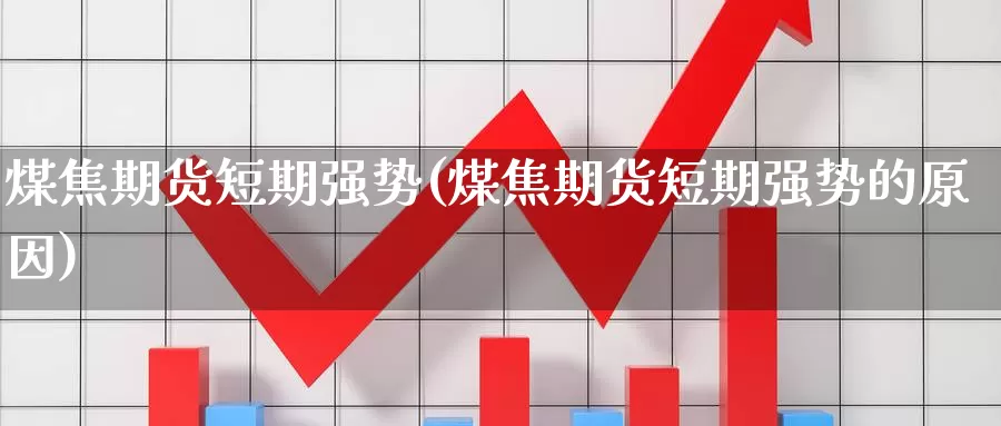 煤焦期货短期强势(煤焦期货短期强势的原因)_https://www.aerae.cn_股指期货_第1张