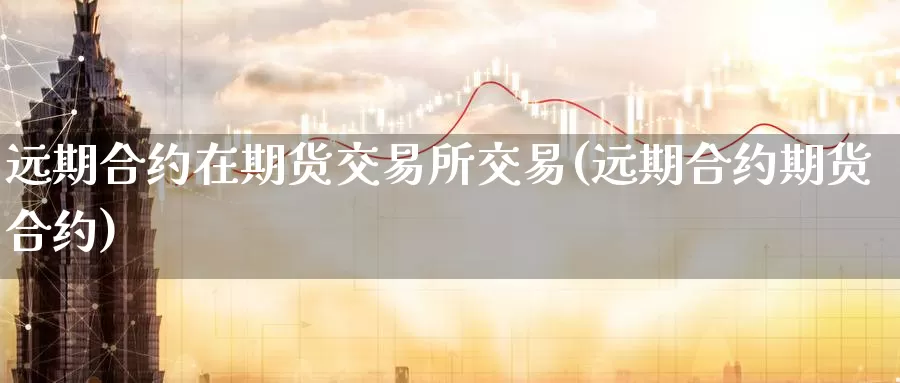 远期合约在期货交易所交易(远期合约期货合约)_https://www.aerae.cn_农产品期货_第1张