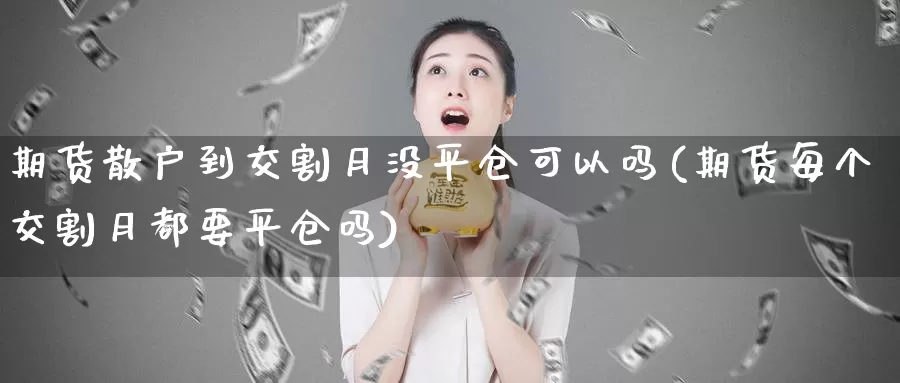 期货散户到交割月没平仓可以吗(期货每个交割月都要平仓吗)_https://www.aerae.cn_期货百科_第1张