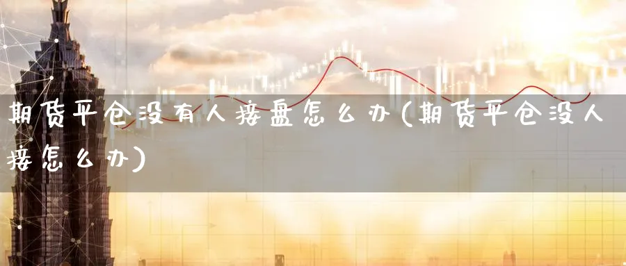 期货平仓没有人接盘怎么办(期货平仓没人接怎么办)_https://www.aerae.cn_农产品期货_第1张