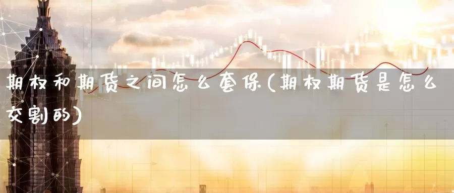 期权和期货之间怎么套保(期权期货是怎么交割的)_https://www.aerae.cn_期货百科_第1张