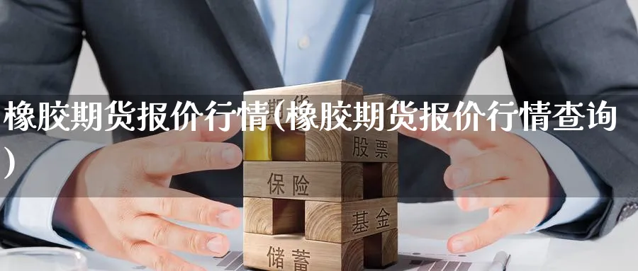 橡胶期货报价行情(橡胶期货报价行情查询)_https://www.aerae.cn_黄金期货_第1张