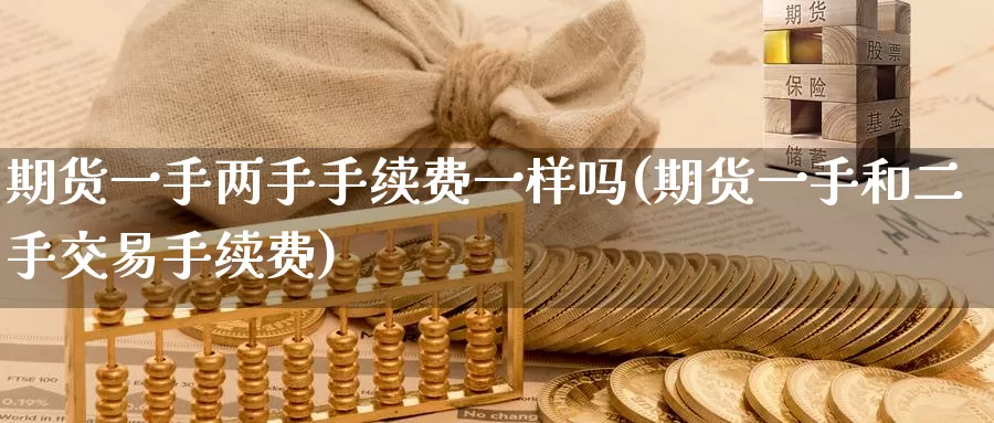 期货一手两手手续费一样吗(期货一手和二手交易手续费)_https://www.aerae.cn_黄金期货_第1张