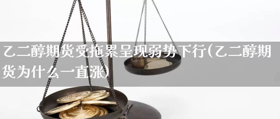 乙二醇期货受拖累呈现弱势下行(乙二醇期货为什么一直涨)_https://www.aerae.cn_股指期货_第1张