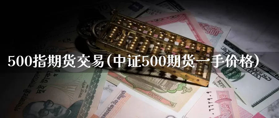 500指期货交易(中证500期货一手价格)_https://www.aerae.cn_股指期货_第1张