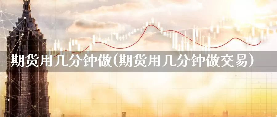 期货用几分钟做(期货用几分钟做交易)_https://www.aerae.cn_股票投资_第1张