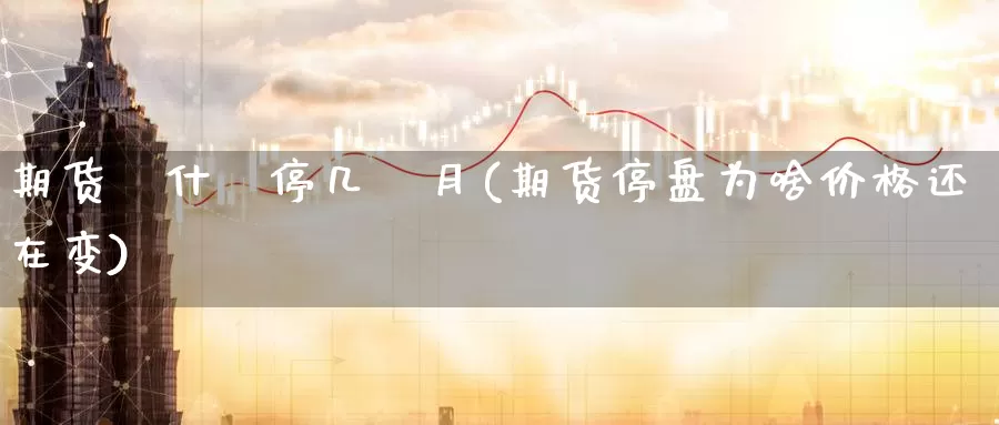 期货為什麼停几個月(期货停盘为啥价格还在变)_https://www.aerae.cn_原油期货_第1张