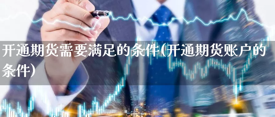 开通期货需要满足的条件(开通期货账户的条件)_https://www.aerae.cn_期货百科_第1张