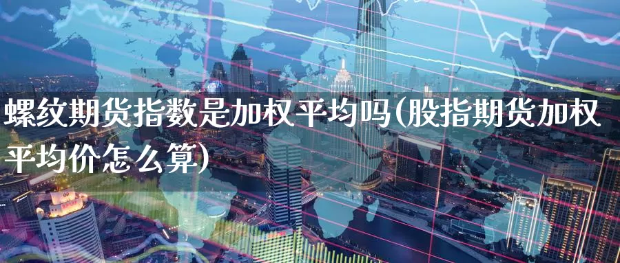 螺纹期货指数是加权平均吗(股指期货加权平均价怎么算)_https://www.aerae.cn_股指期货_第1张