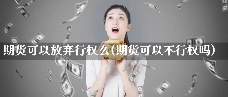 期货可以放弃行权么(期货可以不行权吗)_https://www.aerae.cn_股票投资_第1张