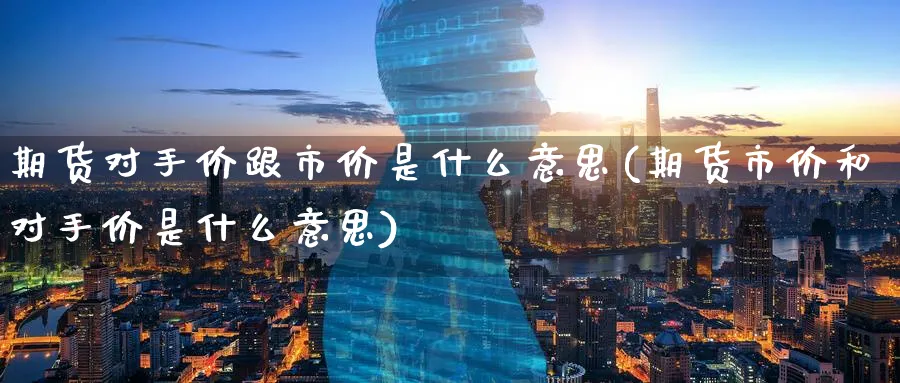 期货对手价跟市价是什么意思(期货市价和对手价是什么意思)_https://www.aerae.cn_黄金期货_第1张