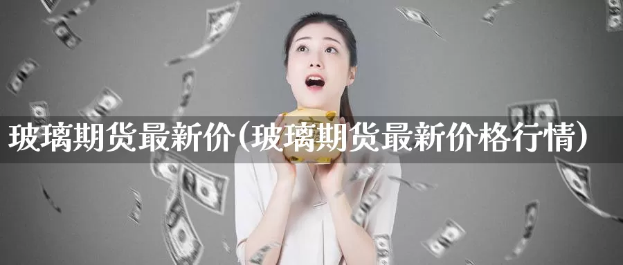 玻璃期货最新价(玻璃期货最新价格行情)_https://www.aerae.cn_黄金期货_第1张