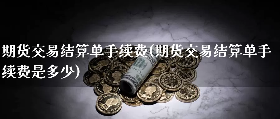 期货交易结算单手续费(期货交易结算单手续费是多少)_https://www.aerae.cn_原油期货_第1张