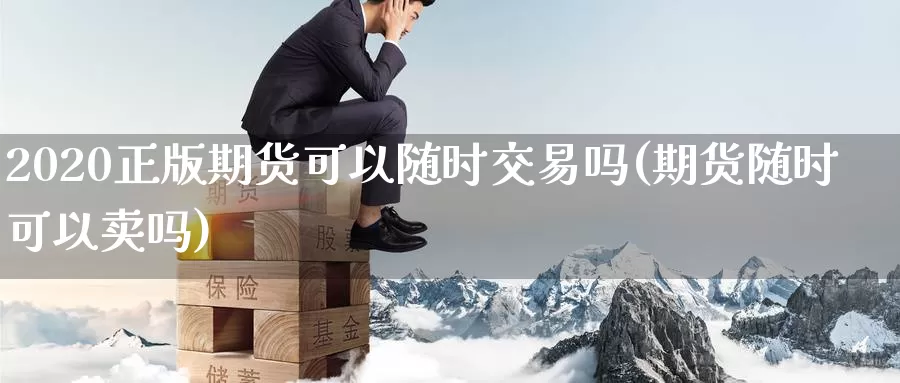 2020正版期货可以随时交易吗(期货随时可以卖吗)_https://www.aerae.cn_黄金期货_第1张