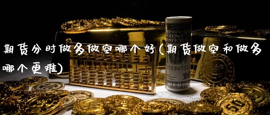 期货分时做多做空哪个好(期货做空和做多哪个更难)_https://www.aerae.cn_农产品期货_第1张