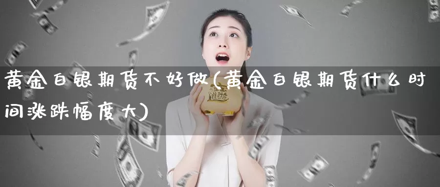 黄金白银期货不好做(黄金白银期货什么时间涨跌幅度大)_https://www.aerae.cn_期货百科_第1张