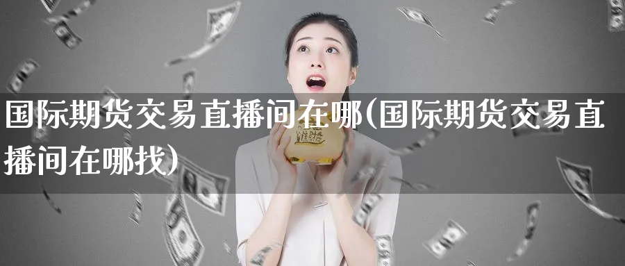 国际期货交易直播间在哪(国际期货交易直播间在哪找)_https://www.aerae.cn_农产品期货_第1张