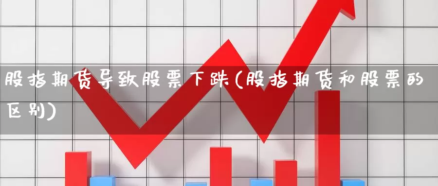 股指期货导致股票下跌(股指期货和股票的区别)_https://www.aerae.cn_股票投资_第1张