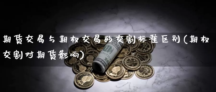 期货交易与期权交易的交割标准区别(期权交割对期货影响)_https://www.aerae.cn_基金理财_第1张