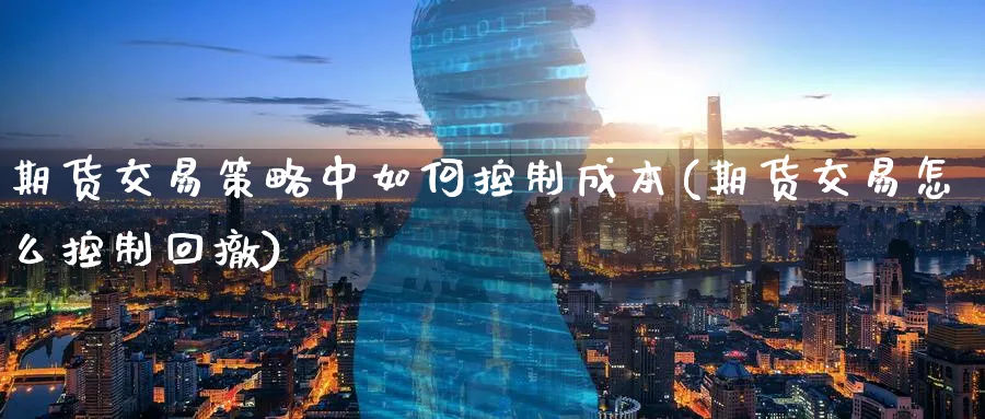 期货交易策略中如何控制成本(期货交易怎么控制回撤)_https://www.aerae.cn_黄金期货_第1张