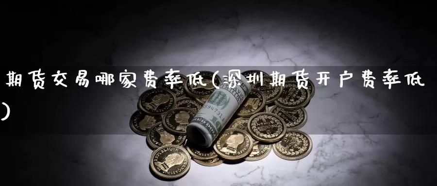 期货交易哪家费率低(深圳期货开户费率低)_https://www.aerae.cn_农产品期货_第1张