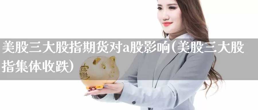 美股三大股指期货对a股影响(美股三大股指集体收跌)_https://www.aerae.cn_股票投资_第1张