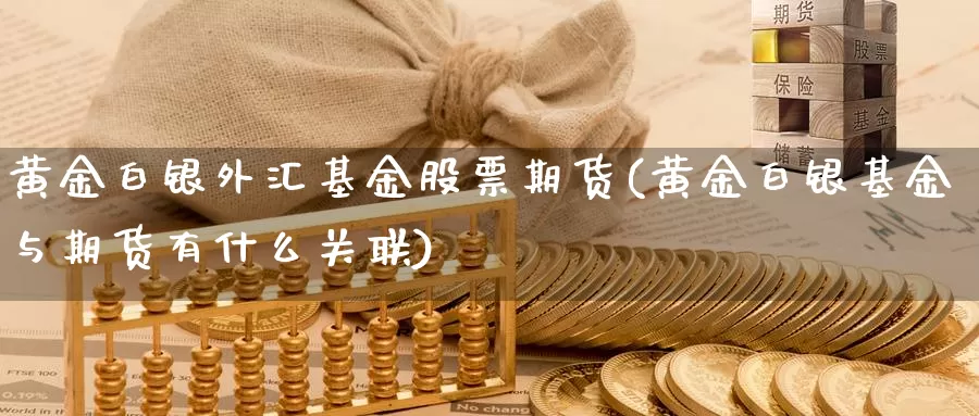 黄金白银外汇基金股票期货(黄金白银基金与期货有什么关联)_https://www.aerae.cn_股指期货_第1张