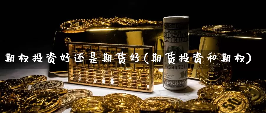 期权投资好还是期货好(期货投资和期权)_https://www.aerae.cn_农产品期货_第1张