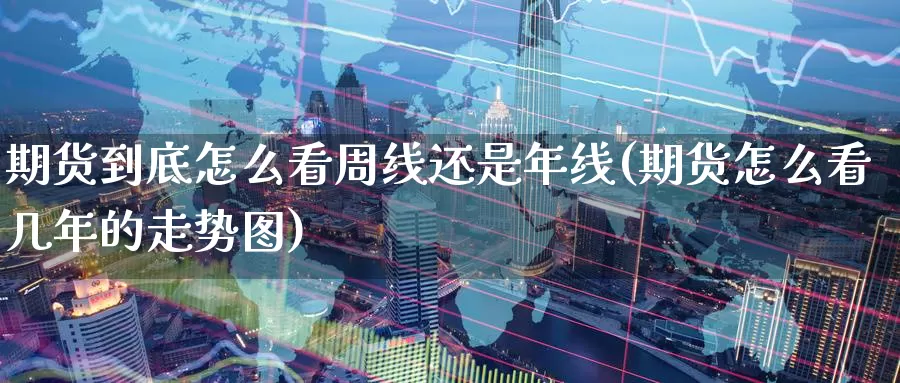 期货到底怎么看周线还是年线(期货怎么看几年的走势图)_https://www.aerae.cn_农产品期货_第1张