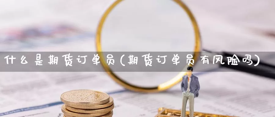 什么是期货订单员(期货订单员有风险吗)_https://www.aerae.cn_黄金期货_第1张