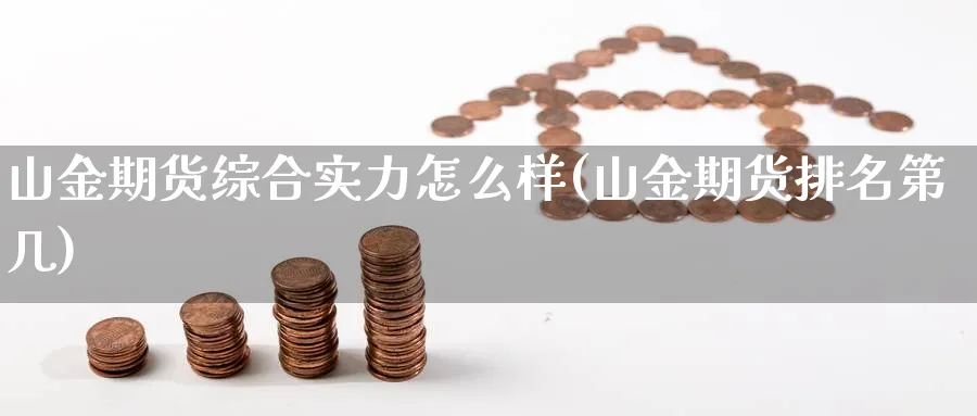 山金期货综合实力怎么样(山金期货排名第几)_https://www.aerae.cn_农产品期货_第1张