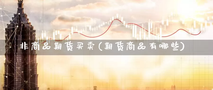 非商品期货买卖(期货商品有哪些)_https://www.aerae.cn_股指期货_第1张