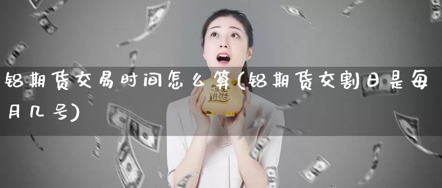 铝期货交易时间怎么算(铝期货交割日是每月几号)_https://www.aerae.cn_黄金期货_第1张