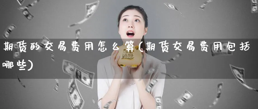 期货的交易费用怎么算(期货交易费用包括哪些)_https://www.aerae.cn_农产品期货_第1张