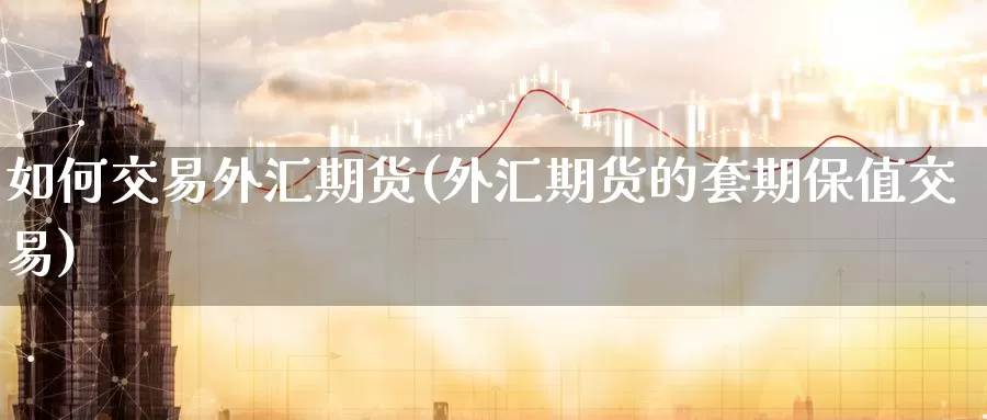 如何交易外汇期货(外汇期货的套期保值交易)_https://www.aerae.cn_股指期货_第1张